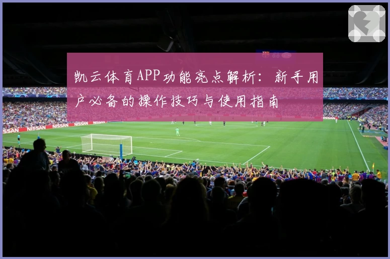 凯云体育APP功能亮点解析：新手用户必备的操作技巧与使用指南