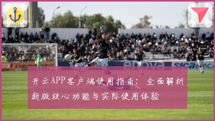 开云APP客户端使用指南：全面解析新版核心功能与实际使用体验