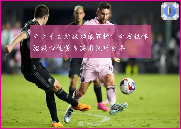 开云平台新版功能解析：全方位体验核心优势与实用技巧分享
