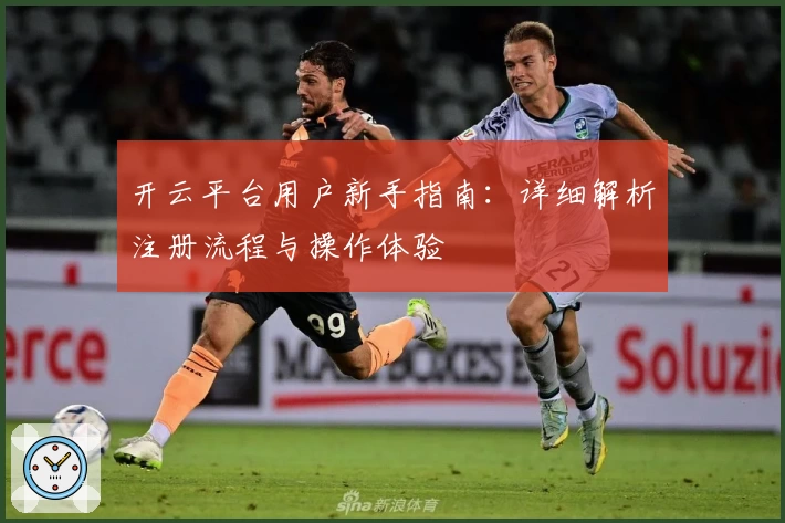 开云平台用户新手指南：详细解析注册流程与操作体验