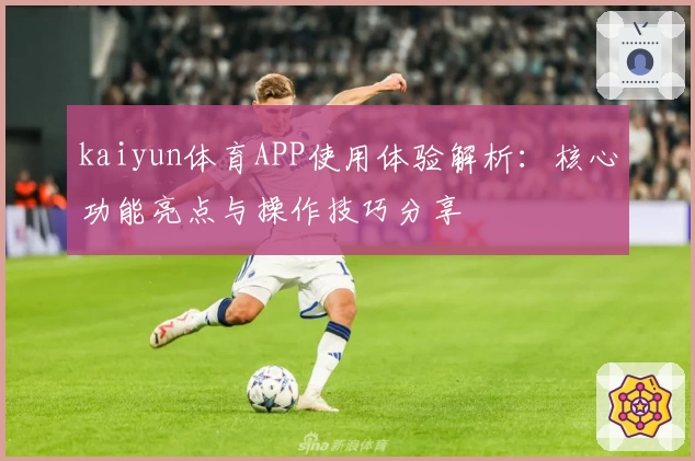 kaiyun体育APP使用体验解析：核心功能亮点与操作技巧分享