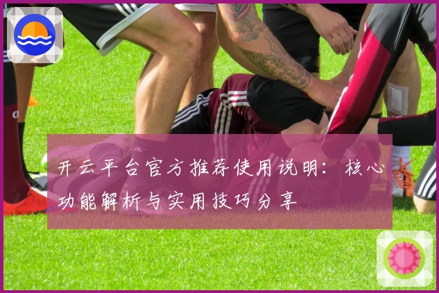 开云平台官方推荐使用说明：核心功能解析与实用技巧分享