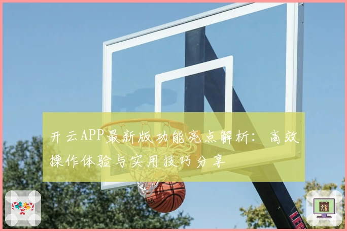 开云APP最新版功能亮点解析：高效操作体验与实用技巧分享