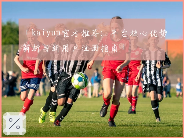 「kaiyun官方推荐：平台核心优势解析与新用户注册指南」
