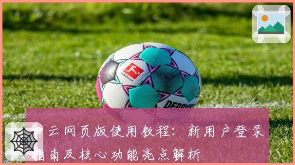 开云网页版使用教程：新用户登录指南及核心功能亮点解析