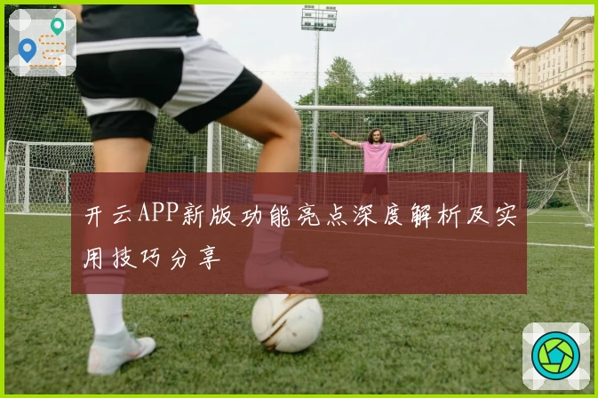 开云APP新版功能亮点深度解析及实用技巧分享