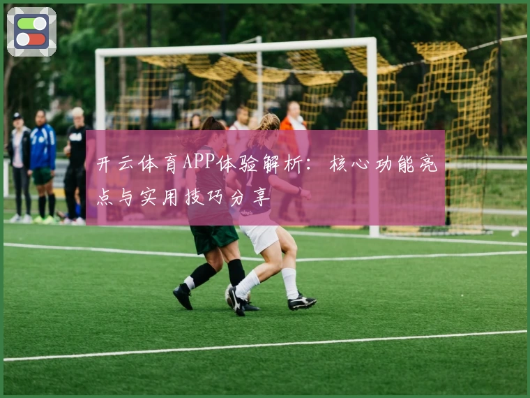 开云体育APP体验解析：核心功能亮点与实用技巧分享