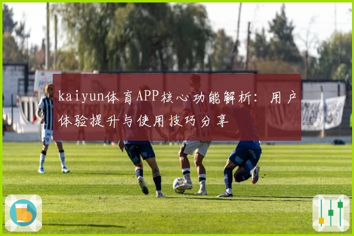 kaiyun体育APP核心功能解析：用户体验提升与使用技巧分享