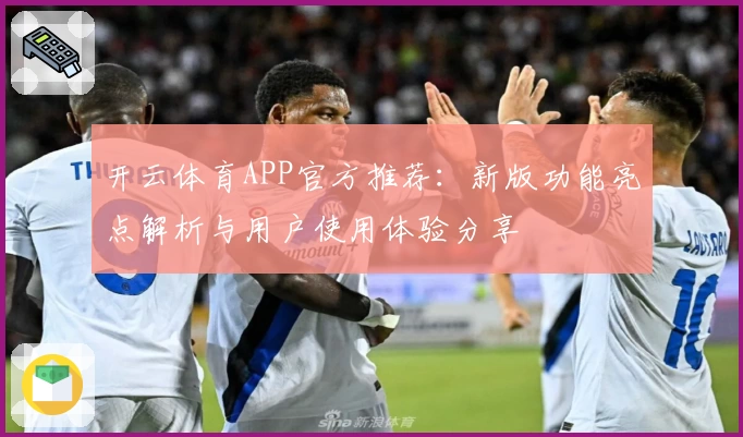 开云体育APP官方推荐：新版功能亮点解析与用户使用体验分享