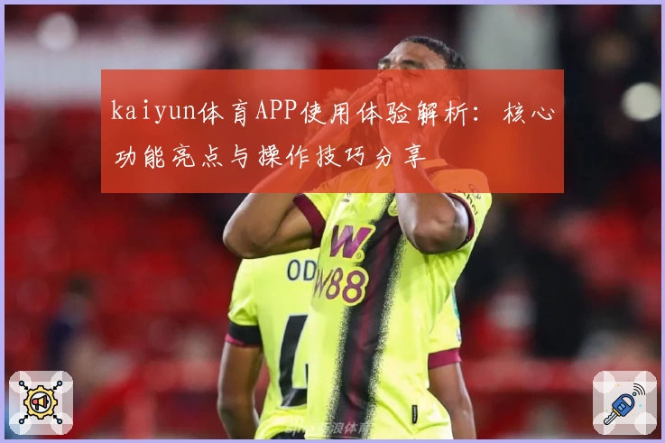 kaiyun体育APP使用体验解析：核心功能亮点与操作技巧分享