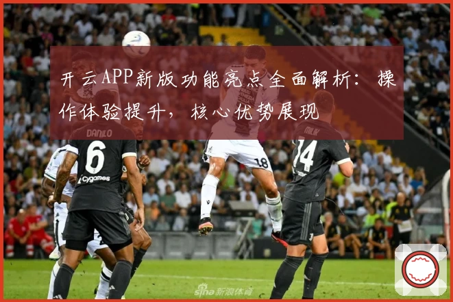 开云APP新版功能亮点全面解析：操作体验提升，核心优势展现