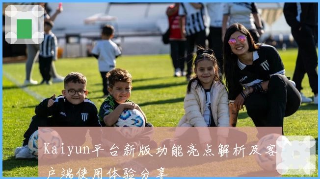 Kaiyun平台新版功能亮点解析及客户端使用体验分享
