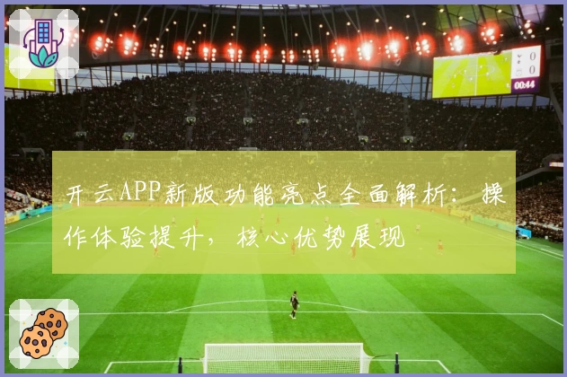 开云APP新版功能亮点全面解析：操作体验提升，核心优势展现