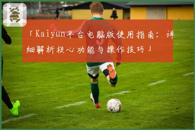 「Kaiyun平台电脑版使用指南：详细解析核心功能与操作技巧」