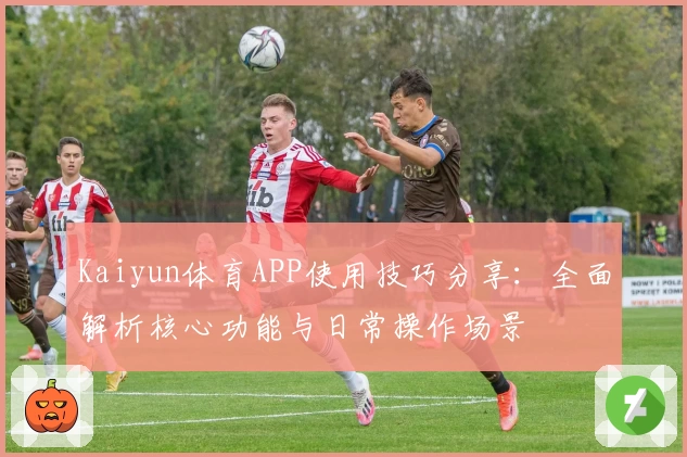 Kaiyun体育APP使用技巧分享：全面解析核心功能与日常操作场景