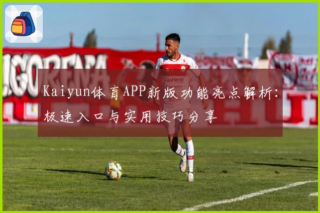 Kaiyun体育APP新版功能亮点解析：极速入口与实用技巧分享