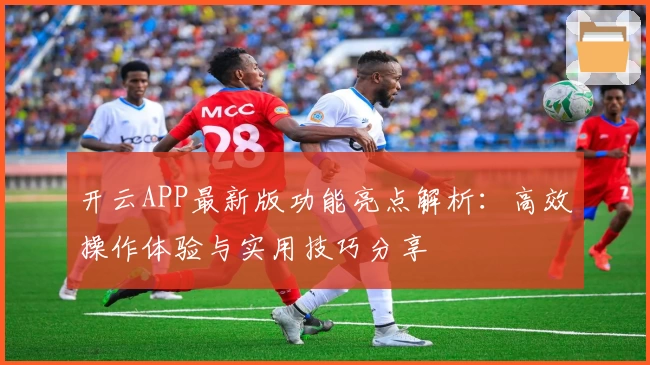 开云APP最新版功能亮点解析：高效操作体验与实用技巧分享