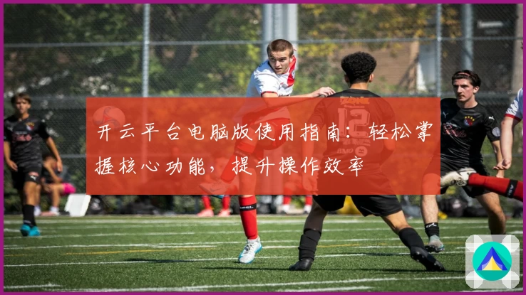 开云平台电脑版使用指南：轻松掌握核心功能，提升操作效率