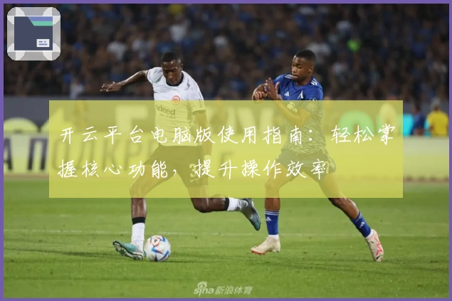 开云平台电脑版使用指南：轻松掌握核心功能，提升操作效率