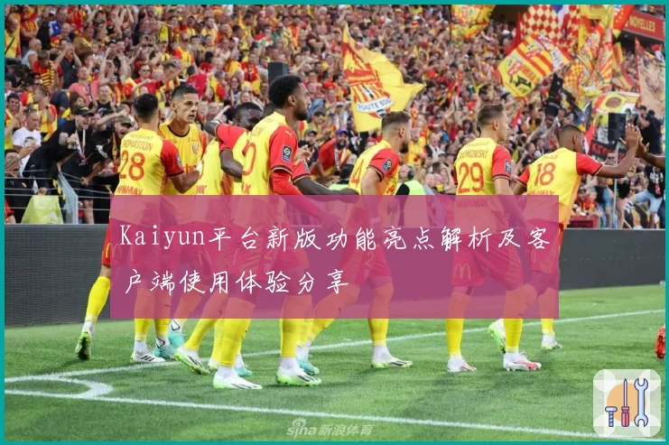 Kaiyun平台新版功能亮点解析及客户端使用体验分享