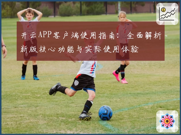 开云APP客户端使用指南：全面解析新版核心功能与实际使用体验
